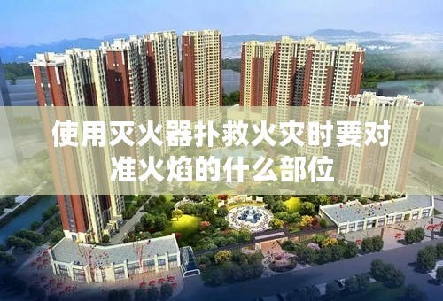 使用灭火器扑救火灾时要对准火焰的什么部位