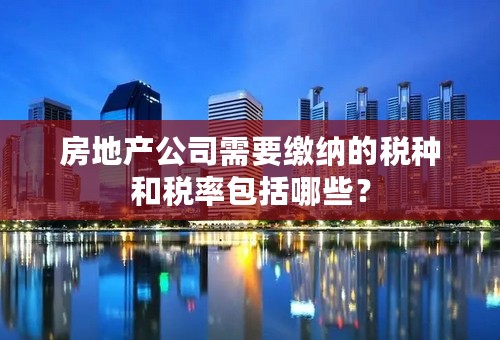 房地产公司需要缴纳的税种和税率包括哪些？