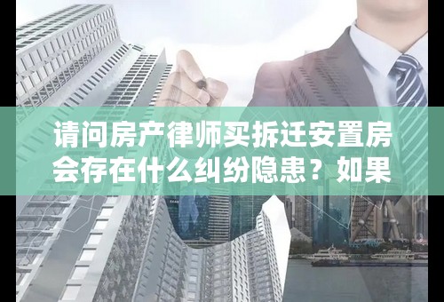 请问房产律师买拆迁安置房会存在什么纠纷隐患？如果去律师事务所公正有用吗？