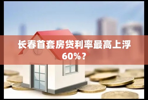 长春首套房贷利率最高上浮60%？