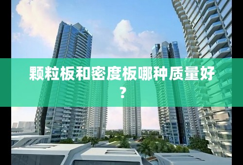 颗粒板和密度板哪种质量好？