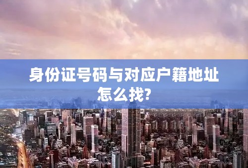 身份证号码与对应户籍地址怎么找?