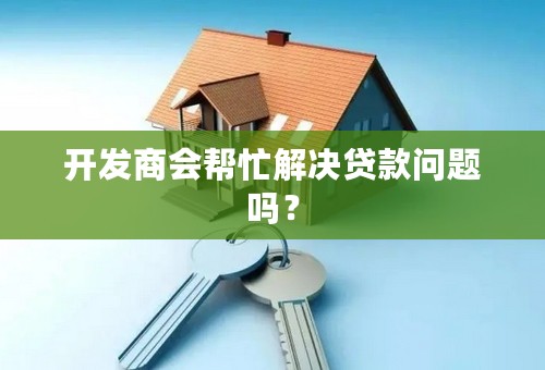 开发商会帮忙解决贷款问题吗？