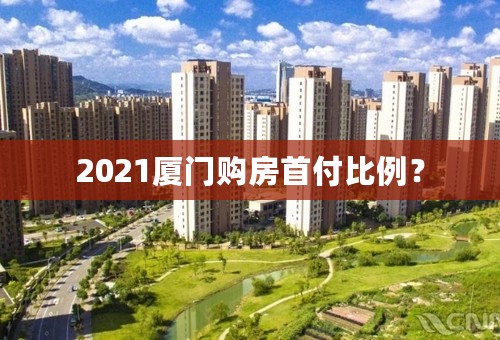 2021厦门购房首付比例？
