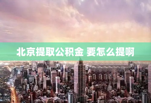 北京提取公积金 要怎么提啊