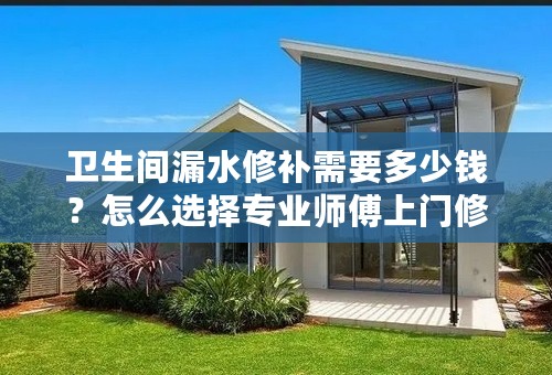 卫生间漏水修补需要多少钱？怎么选择专业师傅上门修补