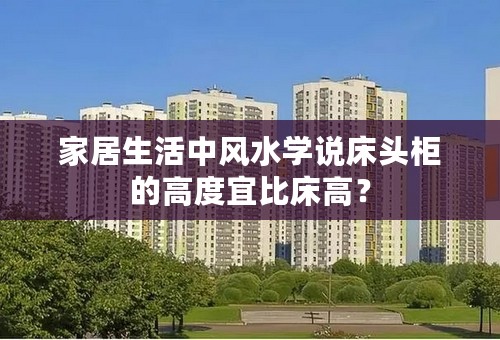 家居生活中风水学说床头柜的高度宜比床高？
