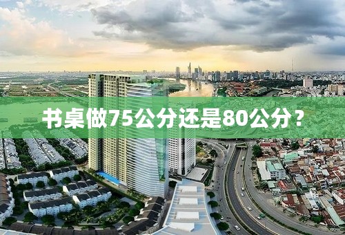 书桌做75公分还是80公分？