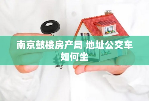 南京鼓楼房产局 地址公交车如何坐