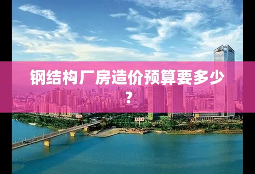 钢结构厂房造价预算要多少？