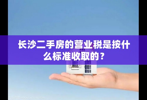 长沙二手房的营业税是按什么标准收取的？