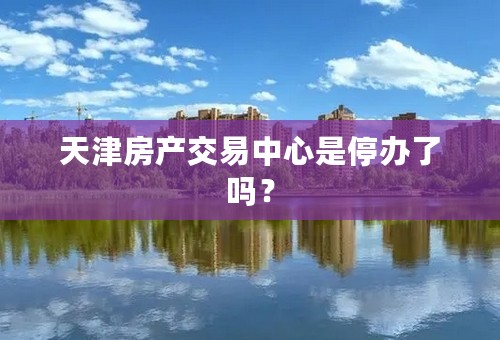 天津房产交易中心是停办了吗？