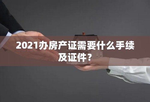 2021办房产证需要什么手续及证件？