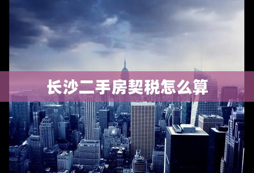 长沙二手房契税怎么算