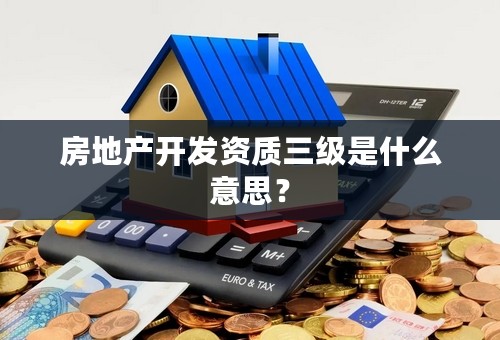 房地产开发资质三级是什么意思？