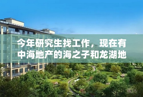 今年研究生找工作，现在有中海地产的海之子和龙湖地产的仕官生两个选择，工作地点都在西安！