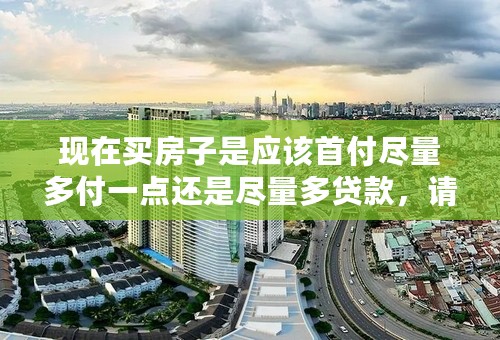 现在买房子是应该首付尽量多付一点还是尽量多贷款，请大侠详细帮我权衡利弊