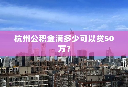 杭州公积金满多少可以贷50万？
