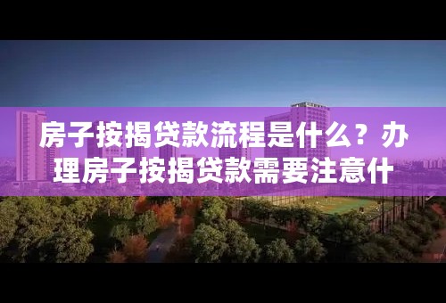 房子按揭贷款流程是什么？办理房子按揭贷款需要注意什么？