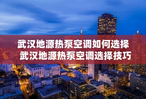 武汉地源热泵空调如何选择  武汉地源热泵空调选择技巧