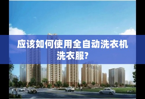 应该如何使用全自动洗衣机洗衣服?