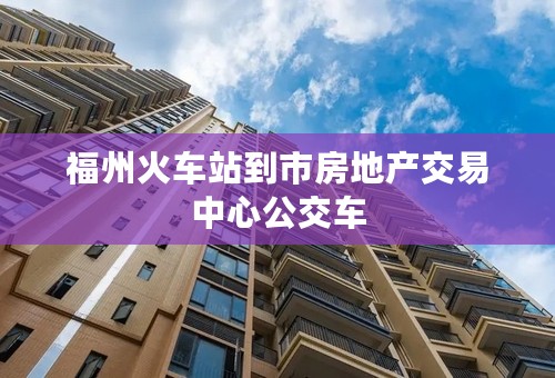 福州火车站到市房地产交易中心公交车