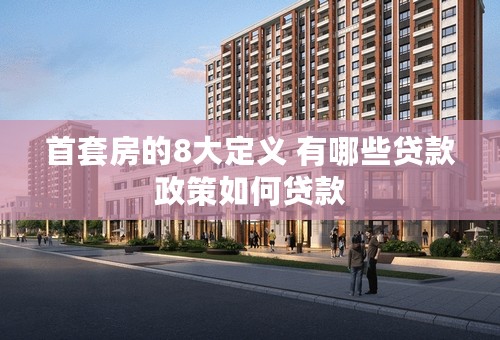 首套房的8大定义 有哪些贷款政策如何贷款