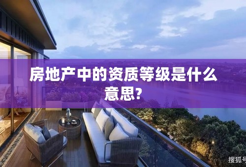 房地产中的资质等级是什么意思?