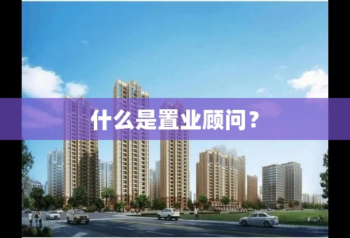 什么是置业顾问？