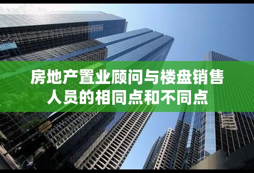 房地产置业顾问与楼盘销售人员的相同点和不同点