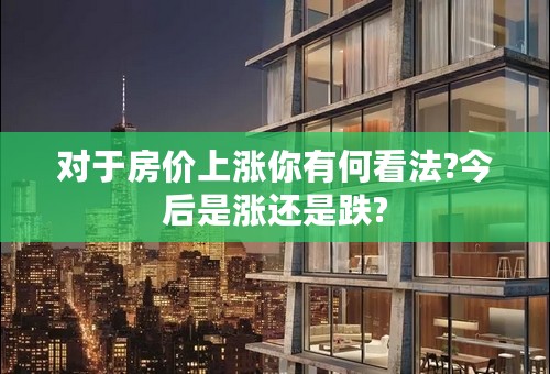 对于房价上涨你有何看法?今后是涨还是跌?