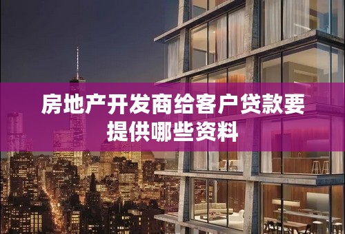 房地产开发商给客户贷款要提供哪些资料