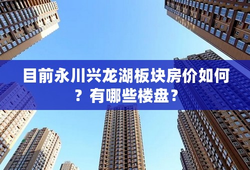 目前永川兴龙湖板块房价如何？有哪些楼盘？