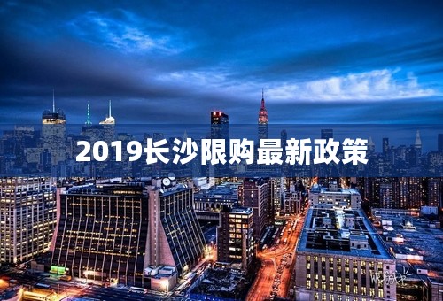 2019长沙限购最新政策
