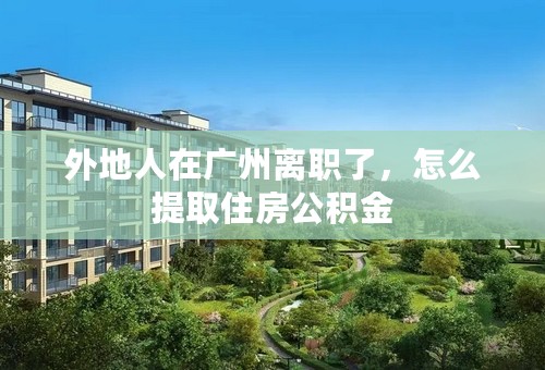外地人在广州离职了，怎么提取住房公积金