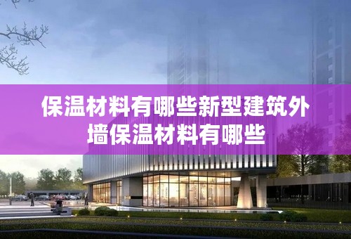 保温材料有哪些新型建筑外墙保温材料有哪些