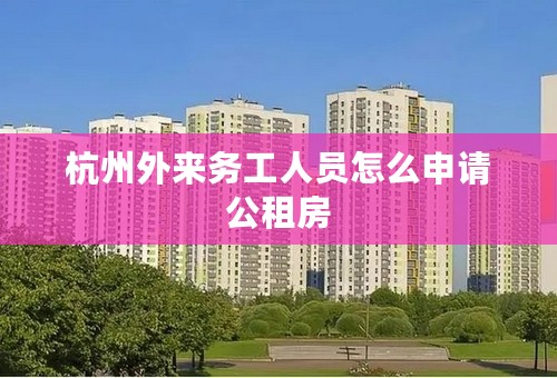 杭州外来务工人员怎么申请公租房