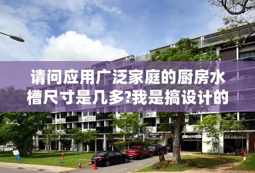 请问应用广泛家庭的厨房水槽尺寸是几多?我是搞设计的，我想了解这行情。。。