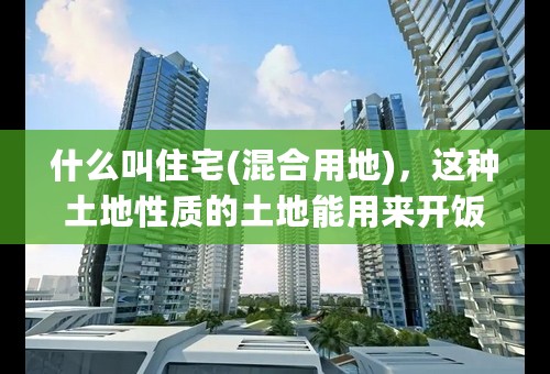 什么叫住宅(混合用地)，这种土地性质的土地能用来开饭店或者做其他营业用途吗？