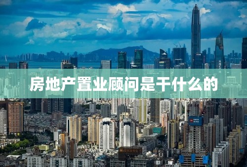 房地产置业顾问是干什么的