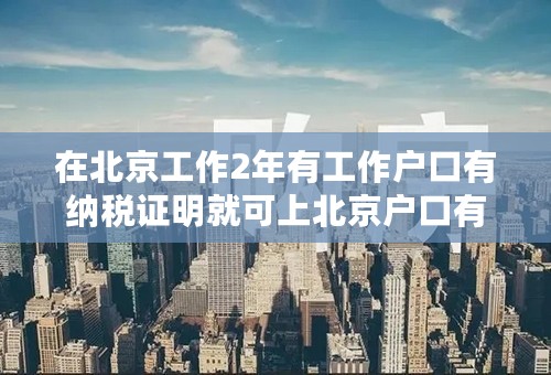 在北京工作2年有工作户口有纳税证明就可上北京户口有着政策吗？