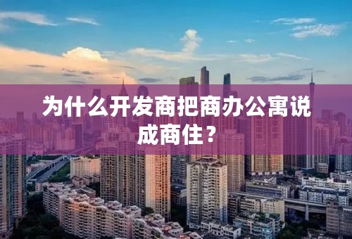 为什么开发商把商办公寓说成商住？