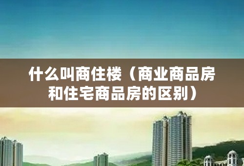 什么叫商住楼（商业商品房和住宅商品房的区别）