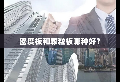 密度板和颗粒板哪种好？