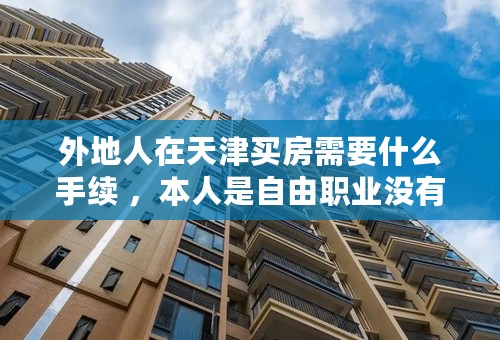 外地人在天津买房需要什么手续 ，本人是自由职业没有完税证明 清问一下在天津买房可以吗？首付几成 急 急