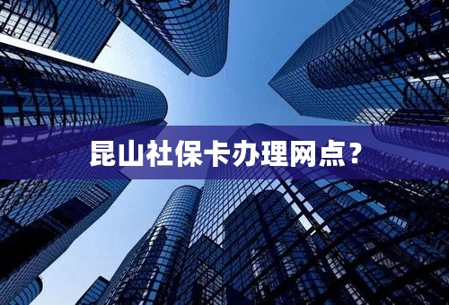 昆山社保卡办理网点？