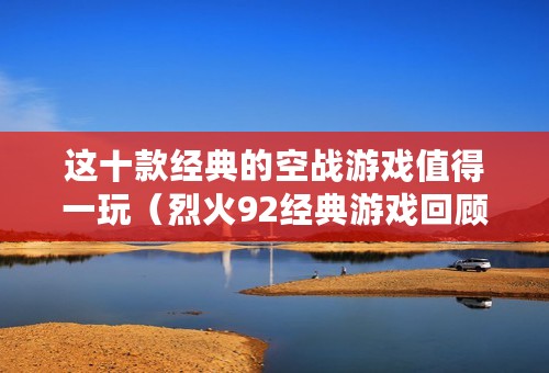 这十款经典的空战游戏值得一玩（烈火92经典游戏回顾）