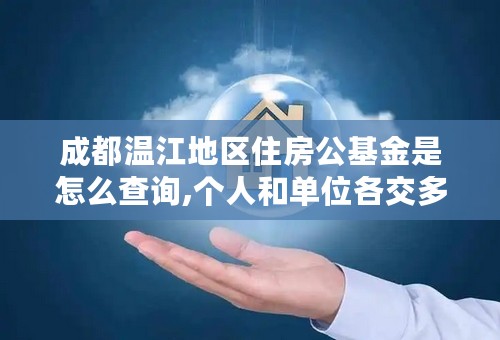 成都温江地区住房公基金是怎么查询,个人和单位各交多少