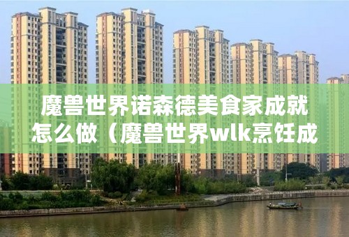 魔兽世界诺森德美食家成就怎么做（魔兽世界wlk烹饪成就攻略）