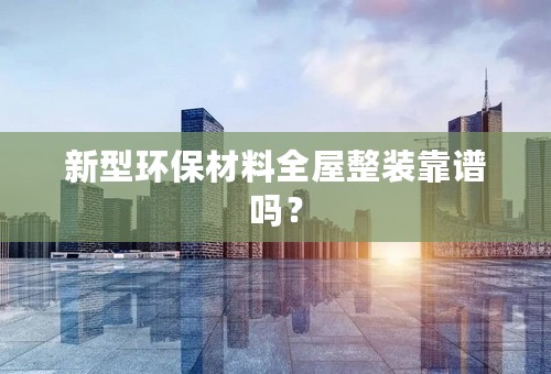 新型环保材料全屋整装靠谱吗？